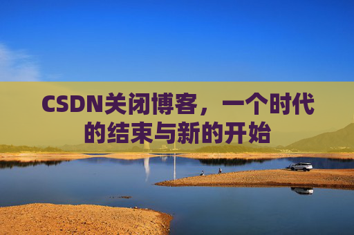 CSDN关闭博客，一个时代的结束与新的开始